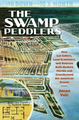 The Swamp Peddlers: How Lot Sellers, Land Scammers, and Retirees Built Modern Florida and Transformed the American Dream Paperback University of North Carolina Press