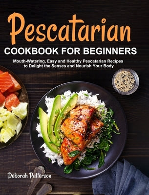 Pescatarian Cookbook for Beginners: Mouth-Watering, Easy and Healthy Pescatarian Recipes to Delight the Senses and Nourish Your Body by Patterson, Deborah