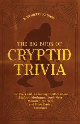 The Big Book of Cryptid Trivia: Fun Facts and Fascinating Folklore about Bigfoot, Mothman, Loch Ness Monster, the Yeti, and More Elusive Creatures by Johnson, Bernadette