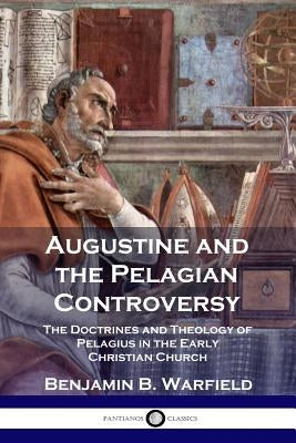 Augustine and the Pelagian Controversy: The Doctrines and Theology of Pelagius in the Early Christian Church Paperback Pantianos Classics