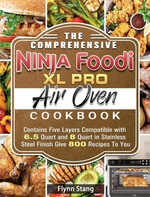 The Comprehensive Ninja Foodi XL Pro Air Oven Cookbook: Contains Five Layers Compatible with 6.5 Quart and 8 Quart in Stainless Steel Finish Give 800 by Stang, Flynn