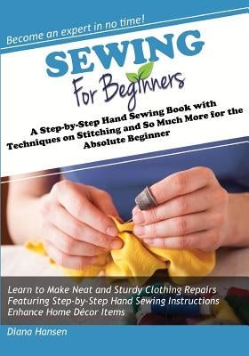 Sewing for Beginners: A Step-by-Step Hand Sewing Book with Techniques on Stitching and So Much More for the Absolute Beginner by Hansen, Diana