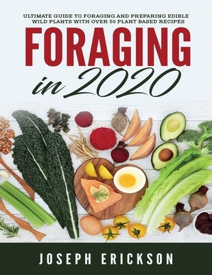 Foraging in 2020: The Ultimate Guide to Foraging and Preparing Edible Wild Plants With Over 50 Plant Based Recipes by Erickson, Joseph