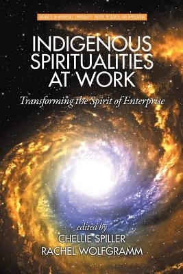 Indigenous Spiritualities at Work: Transforming the Spirit of Enterprise by Spiller, Chellie