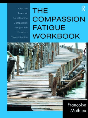 The Compassion Fatigue Workbook: Creative Tools for Transforming Compassion Fatigue and Vicarious Traumatization by Mathieu, Françoise