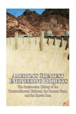 America's Greatest Engineering Projects: The Construction History of the Transcontinental Railroad, the Panama Canal, and the Hoover Dam Paperback Createspace Independent Publishing Platform