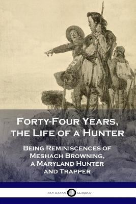Forty-Four Years, the Life of a Hunter: Being Reminiscences of Meshach Browning, a Maryland Hunter and Trapper Paperback Pantianos Classics