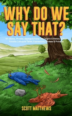 Why Do We Say That? 101 Idioms, Phrases, Sayings & Facts! The Origins & History Of Your Favorite Colloquial Terms, Expressions, Phrases & Proverbs by Matthews, Scott