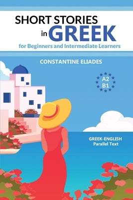 Short Stories in Greek for Beginners and Intermediate Learners: A2-B1, Greek-English Parallel Text by Eliades, Constantine