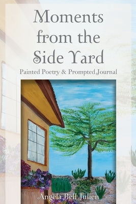 Moments from the Side Yard: Painted Poetry and Prompted Journal by Bell Julien, Angela