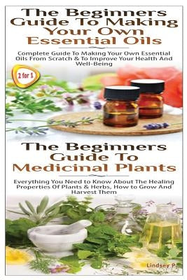 The Beginners Guide to Making Your Own Essential Oils & the Beginners Guide to Medicinal Plants by P, Lindsey