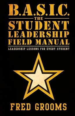 B.A.S.I.C. The Student Leadership Field Manual: Leadership Lessons For Every Student Barnabas Consulting
