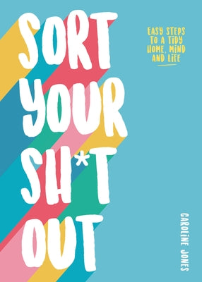 Sort Your Sh*t Out: Easy Steps to a Tidy Life by Jones, Caroline