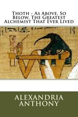 Thoth - As Above, So Below, The Greatest Alchemist That Ever Lived Paperback Createspace Independent Publishing Platform