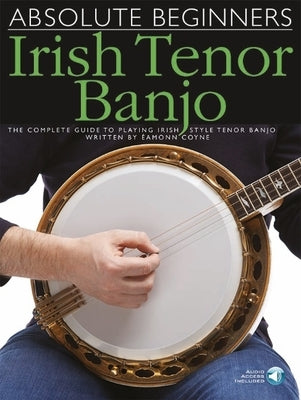 Absolute Beginners - Irish Tenor Banjo: The Complete Guide to Playing Irish Style Tenor Banjo by Coyne, Eamonn