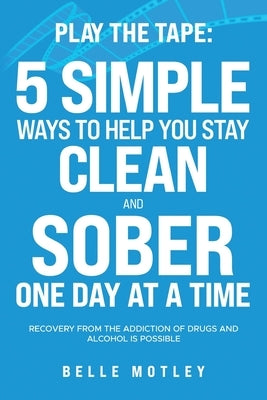 Play the Tape: 5 Simple Ways to Help You Get CLEAN and SOBER One Day at a Time Recovery From the Addiction of Drugs and Alcohol is Po by Motley, Belle