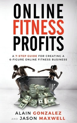 Online Fitness Profits: A 7-Step Guide For Creating A 6-Figure Online Fitness Business by Gonzalez, Alain