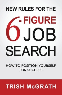 New Rules for the 6-Figure Job Search: How to Position Yourself for Success by McGrath, Trish