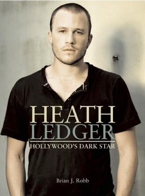 Heath Ledger: Hollywood's Dark Star by Robb, Brian J.