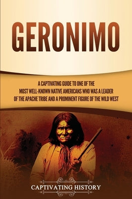 Geronimo: A Captivating Guide to One of the Most Well-Known Native Americans Who Was a Leader of the Apache Tribe and a Prominen Paperback Captivating History