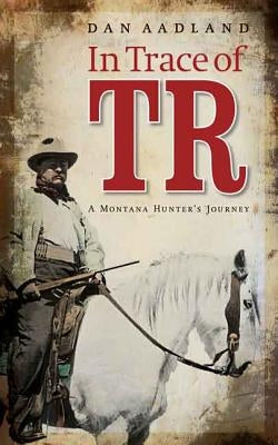 In Trace of TR: A Montana Hunter's Journey by Aadland, Dan