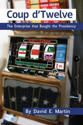 Coup D'Twelve: The Enterprise That Bought the Presidency by Martin, David E.