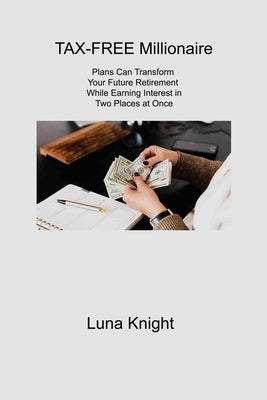 TAX-FREE Millionaire: Plans Can Transform Your Future Retirement While Earning Interest in Two Places at Once by Knight, Luna