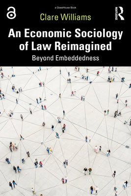 An Economic Sociology of Law Reimagined: Beyond Embeddedness by Williams, Clare