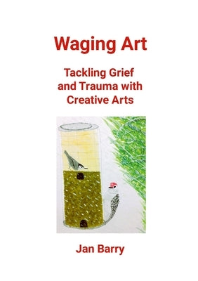 Waging Art: Tackling Grief and Trauma with Creative Arts by Barry, Jan