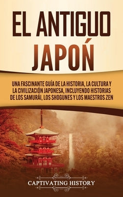 El Antiguo Japón: Una Fascinante Guía de la Historia, la Cultura y la Civilización Japonesa, Incluyendo Historias de los Samurái, los Sh by History, Captivating