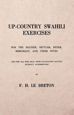 Up-Country Swahili - For the Soldier, Settler, Miner, Merchant, and Their Wives - And for all who Deal with Up-Country Natives Without Interpreters by Breton, F. H. Le