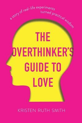 The Overthinker's Guide to Love: A Story of Real-Life Experiments Turned Practical Wisdom by Smith, Kristen Ruth