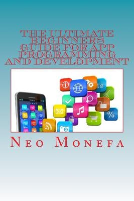 The Ultimate Beginners Guide for App Programming and Development by Monefa, Neo