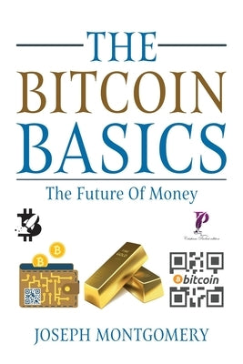 The Bitcoin Basics: The Best Beginner's Guide to The Cryptocurrency which is affecting the Financial World. The Future Of Money. by Montgomery, Joseph