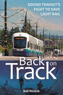 Back on Track: Sound Transit's Fight to Save Light Rail by Wodnik, Bob