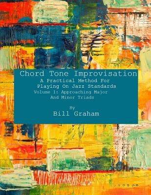 Chord Tone Improvisation: A Practical Method For Playing On Jazz Standards - Volume 1: Approaching Major And Minor Triads: Volume 1: Approaching by Graham, Bill