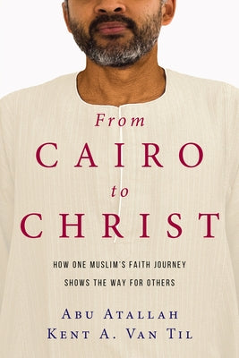 From Cairo to Christ: How One Muslim's Faith Journey Shows the Way for Others by Atallah, Abu