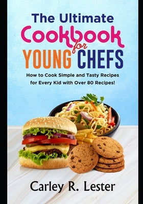 The Ultimate Cookbook for Young Chefs: How to Cook Simple and Tasty Recipes for Every Kid with Over 80 Recipes! by Lester, Carley R.