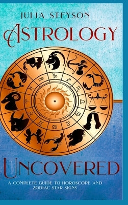 Astrology Uncovered Hardcover Version: A Guide To Horoscopes And Zodiac Signs by Steyson, Julia