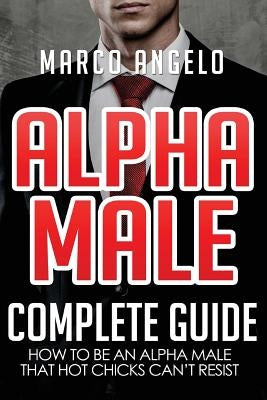 Alpha Male: Complete Guide: How to be an Alpha Male that Hot Chicks Can't Resist by Angelo, Marco