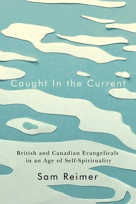 Caught in the Current: British and Canadian Evangelicals in an Age of Self-Spirituality Volume 14 by Reimer, Sam