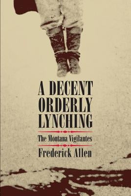 A Decent, Orderly Lynching: The Montana Vigilantes by Allen, Frederick