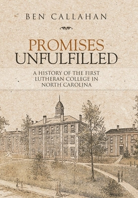 Promises Unfulfilled: A History of the First Lutheran College in North Carolina by Callahan, Ben