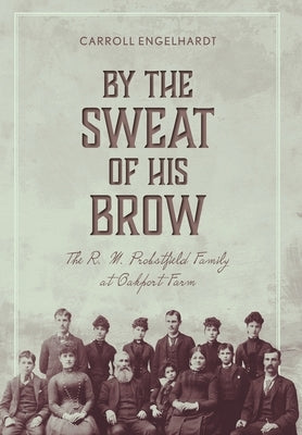 By the Sweat of His Brow: The R. M. Probstfield Family at Oakport Farm by Engelhardt, Carroll