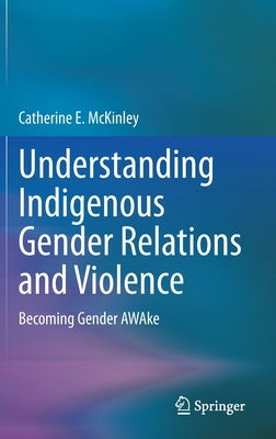 Understanding Indigenous Gender Relations and Violence: Becoming Gender Awake by McKinley, Catherine E.