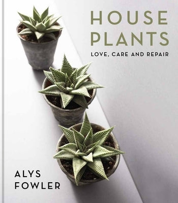 House Plants: Love, Care and Repair by Fowler, Alys