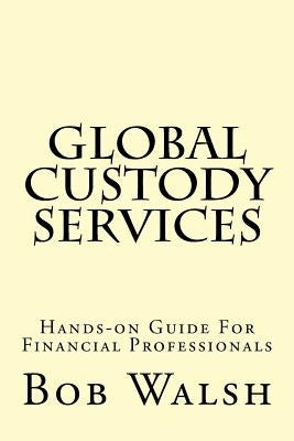 Global Custody Services: Hands-on Guide For Financial Professionals by Walsh, Bob
