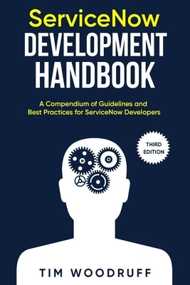 ServiceNow Development Handbook - Third Edition: A compendium of ServiceNow NOW platform development and architecture pro-tips, guidelines, and best p by Woodruff, Tim