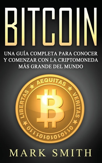 Bitcoin: Una Guía Completa para Conocer y Comenzar con la Criptomoneda más Grande del Mundo (Libro en Español/Bitcoin Book Span by Smith, Mark