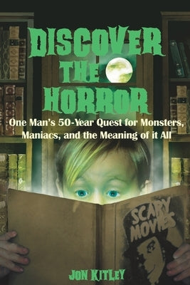 Discover The Horror: One Man's 50-Year Quest for Monsters, Maniacs, and the Meaning of it All. by Kitley, Jon